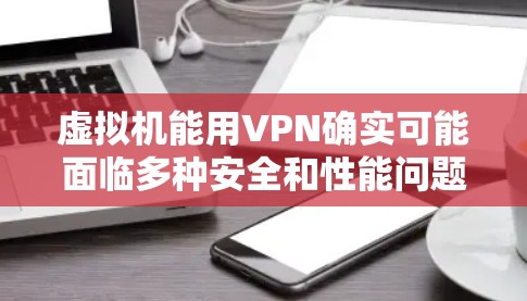 虚拟机能用VPN确实可能面临多种安全和性能问题,以下是一些关键点 虚拟机能用VPN确实可能面临多种安全和性能问题,以下是一些关键点