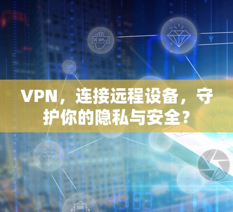 VPN,连接远程设备,守护你的隐私与安全? VPN,连接远程设备,守护你的隐私与安全?
