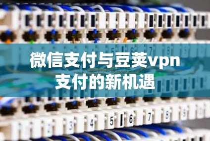 微信支付与豆荚vpn支付的新机遇 微信支付与豆荚vpn支付的新机遇