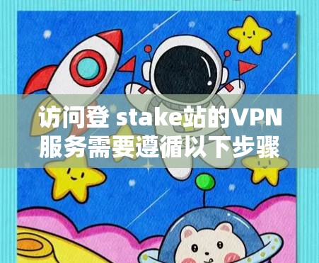 访问登 stake站的VPN服务需要遵循以下步骤和注意事项，以确保安全和舒适