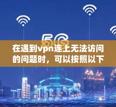 在遇到vpn连上无法访问的问题时，可以按照以下步骤进行排查和解决问题