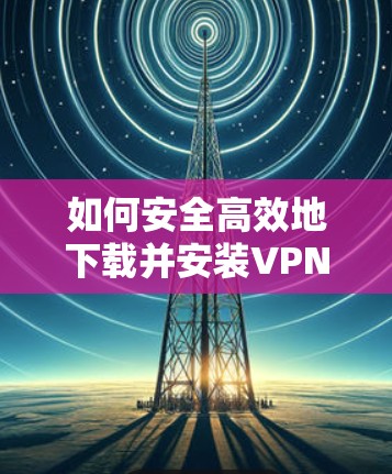 如何安全高效地下载并安装VPN软件