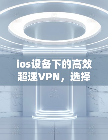 ios设备下的高效超速VPN，选择与优化