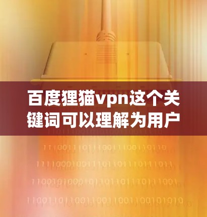 百度狸猫vpn这个关键词可以理解为用户在使用百度或某些VPN服务时可能遇到的问题或误操作导致的VPN功能出现的情况。以下是对该关键词的详细分析