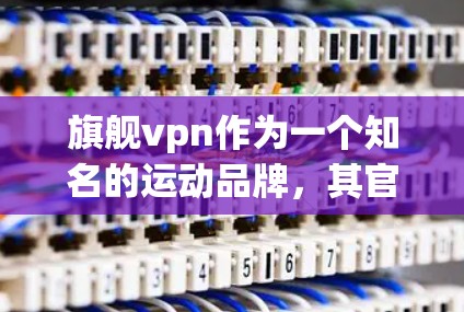 旗舰vpn作为一个知名的运动品牌，其官方官站可能会提供签到相关的信息，但具体情况取决于品牌的具体安排。以下是一些可能的步骤或建议