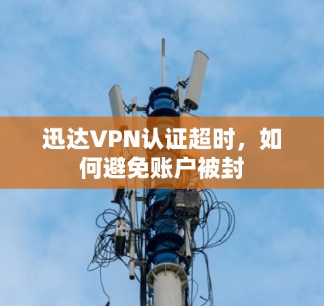 迅达VPN认证超时，如何避免账户被封
