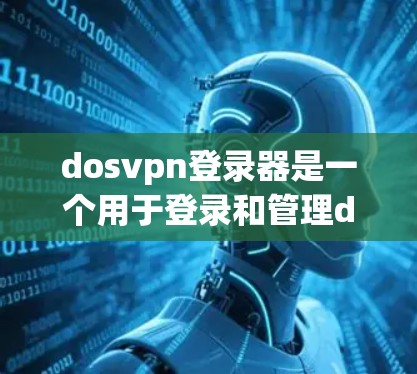 dosvpn登录器是一个用于登录和管理dosVPN服务的工具。如果你正在使用dosvpn登录器，遇到登录失败或无法登录的问题，以下是一些可能的解决步骤和建议