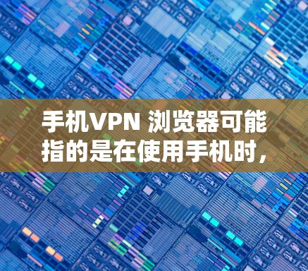 手机VPN 浏览器可能指的是在使用手机时，通过VPN来访问外部服务器或云服务的浏览器。以下是对相关问题的详细解答