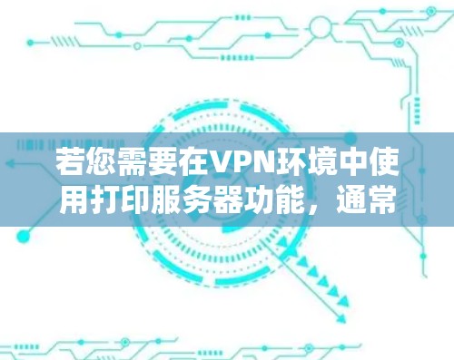若您需要在VPN环境中使用打印服务器功能，通常需要按照以下步骤进行配置