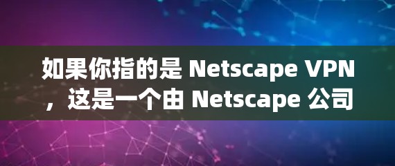 如果你指的是 Netscape VPN,这是一个由 Netscape 公司开发的网络VPN产品。如果你有其他问题,欢迎继续提问! 如果你指的是 Netscape VPN,这是一个由 Netscape 公司开发的网络VPN产品。如果你有其他问题,欢迎继续提问!