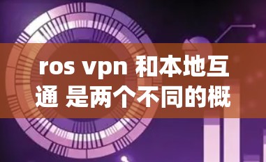 ros vpn 和本地互通 是两个不同的概念,尽管在某些技术层面上可能存在重叠,但它们在应用和目标用户群体上有显著差异。以下是对两者关系的详细分析 ros vpn 和本地互通 是两个不同的概念,尽管在某些技术层面上可能存在重叠,但它们在应用和目标用户群体上有显著差异。以下是对两者关系的详细分析